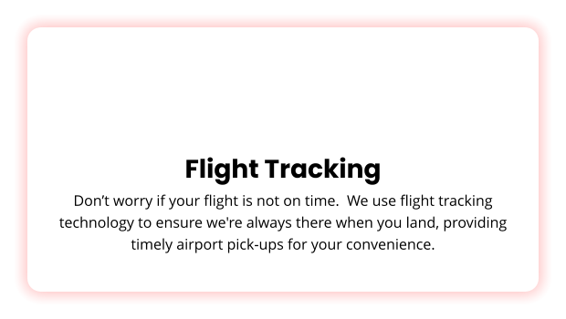 Flight Tracking Don’t worry if your flight is not on time.  We use flight tracking technology to ensure we're always there when you land, providing timely airport pick-ups for your convenience.