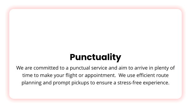 Punctuality We are committed to a punctual service and aim to arrive in plenty of time to make your flight or appointment.  We use efficient route planning and prompt pickups to ensure a stress-free experience.