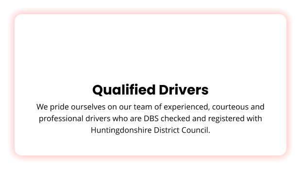 Qualified Drivers We pride ourselves on our team of experienced, courteous and professional drivers who are DBS checked and registered with Huntingdonshire District Council.