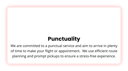 Punctuality We are committed to a punctual service and aim to arrive in plenty of time to make your flight or appointment.  We use efficient route planning and prompt pickups to ensure a stress-free experience.
