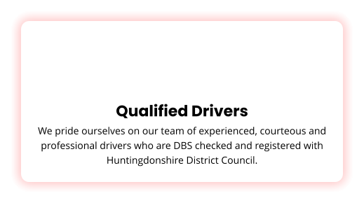 Qualified Drivers We pride ourselves on our team of experienced, courteous and professional drivers who are DBS checked and registered with Huntingdonshire District Council.